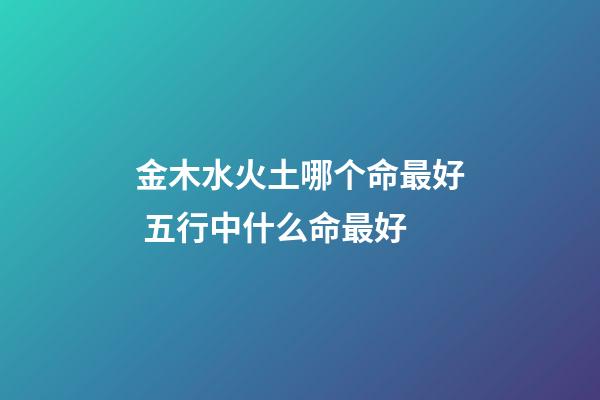 金木水火土哪个命最好 五行中什么命最好